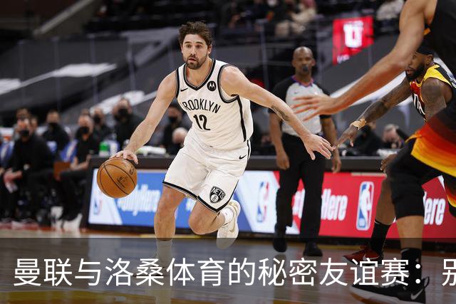 曼联与洛桑体育的秘密友谊赛：别告诉别人哦！
